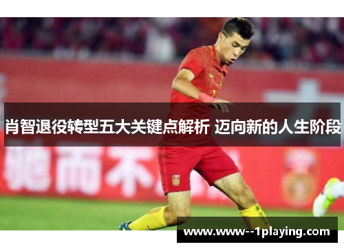 肖智退役转型五大关键点解析 迈向新的人生阶段 肖智退役转型五大关键点解析 迈向新的人生阶段