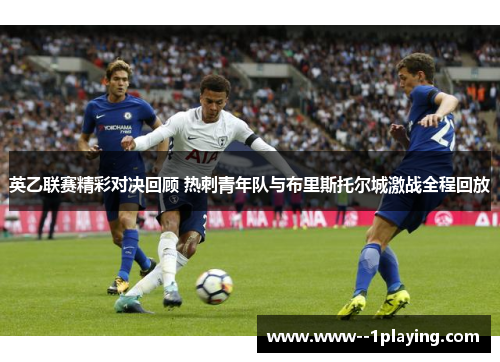 英乙联赛精彩对决回顾 热刺青年队与布里斯托尔城激战全程回放