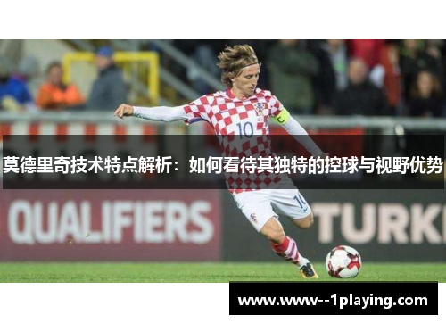 莫德里奇技术特点解析:如何看待其独特的控球与视野优势 莫德里奇技术特点解析:如何看待其独特的控球与视野优势