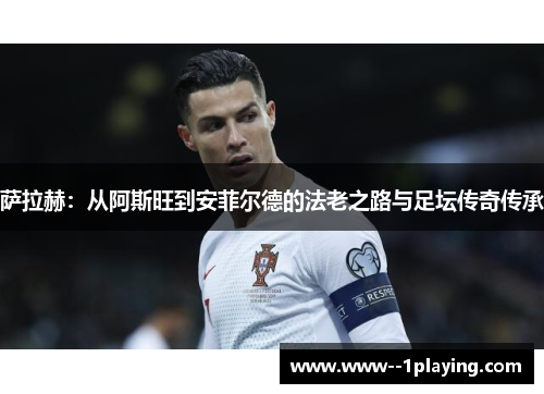 萨拉赫:从阿斯旺到安菲尔德的法老之路与足坛传奇传承 萨拉赫:从阿斯旺到安菲尔德的法老之路与足坛传奇传承