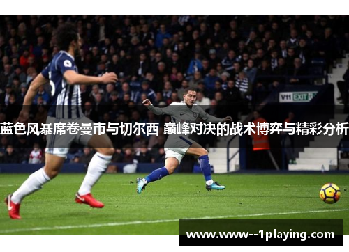 蓝色风暴席卷曼市与切尔西 巅峰对决的战术博弈与精彩分析 蓝色风暴席卷曼市与切尔西 巅峰对决的战术博弈与精彩分析