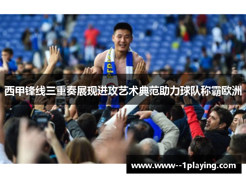 西甲锋线三重奏展现进攻艺术典范助力球队称霸欧洲 西甲锋线三重奏展现进攻艺术典范助力球队称霸欧洲