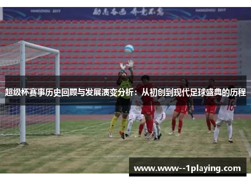 超级杯赛事历史回顾与发展演变分析:从初创到现代足球盛典的历程 超级杯赛事历史回顾与发展演变分析:从初创到现代足球盛典的历程
