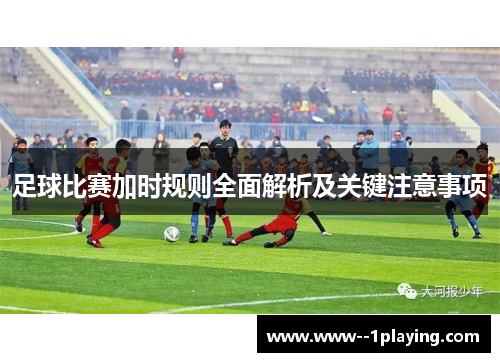 足球比赛加时规则全面解析及关键注意事项