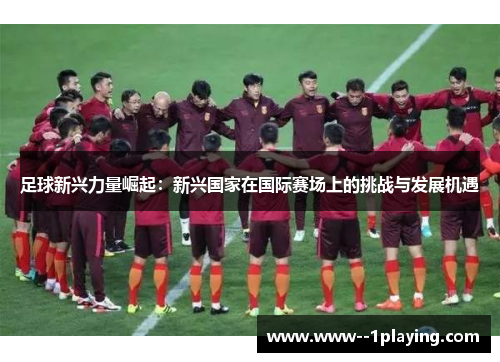 足球新兴力量崛起：新兴国家在国际赛场上的挑战与发展机遇