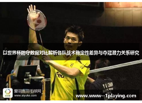 以世界杯防守数据对比解析各队战术稳定性差异与夺冠潜力关系研究