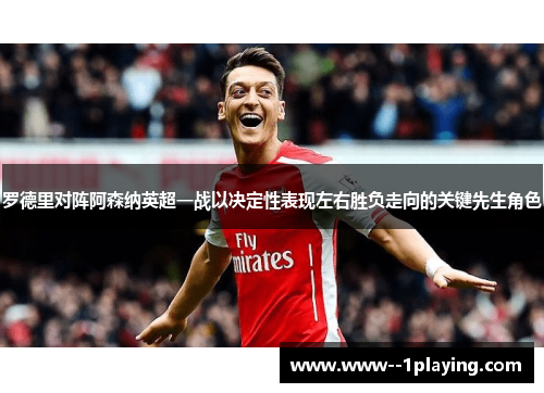 罗德里对阵阿森纳英超一战以决定性表现左右胜负走向的关键先生角色