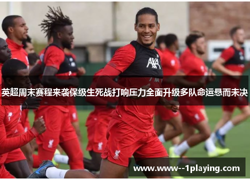 英超周末赛程来袭保级生死战打响压力全面升级多队命运悬而未决