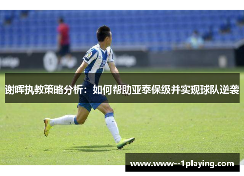 谢晖执教策略分析：如何帮助亚泰保级并实现球队逆袭