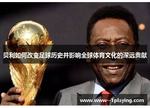 贝利如何改变足球历史并影响全球体育文化的深远贡献