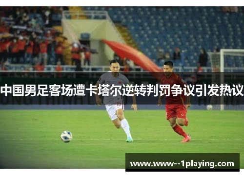 中国男足客场遭卡塔尔逆转判罚争议引发热议