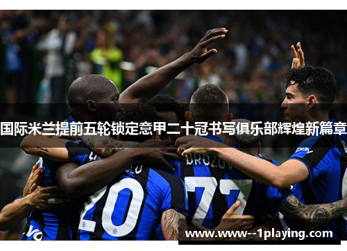 国际米兰提前五轮锁定意甲二十冠书写俱乐部辉煌新篇章