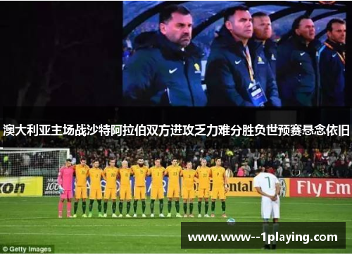 澳大利亚主场战沙特阿拉伯双方进攻乏力难分胜负世预赛悬念依旧