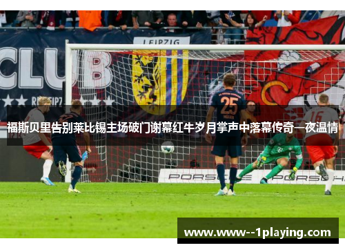 福斯贝里告别莱比锡主场破门谢幕红牛岁月掌声中落幕传奇一夜温情