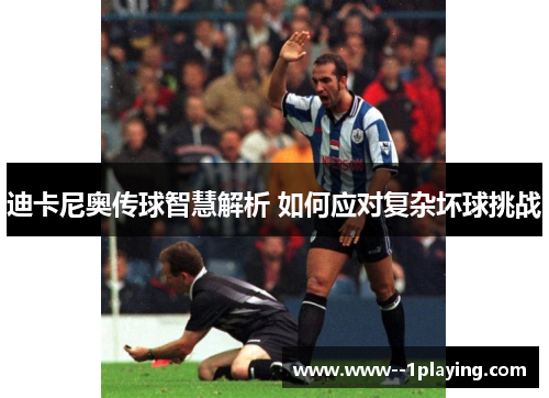 迪卡尼奥传球智慧解析 如何应对复杂坏球挑战