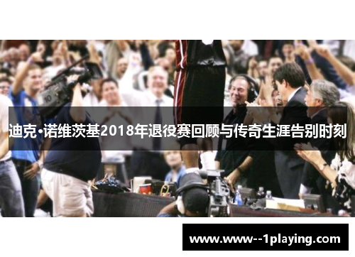 迪克·诺维茨基2018年退役赛回顾与传奇生涯告别时刻