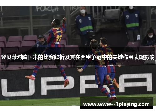 登贝莱对阵国米的比赛解析及其在西甲争冠中的关键作用表现影响