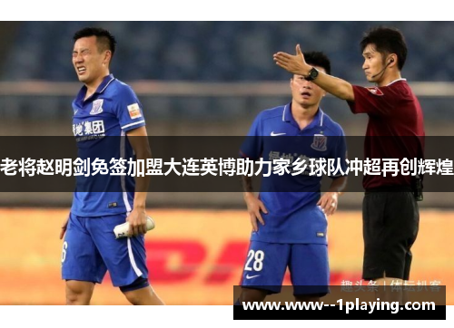 老将赵明剑免签加盟大连英博助力家乡球队冲超再创辉煌 老将赵明剑免签加盟大连英博助力家乡球队冲超再创辉煌