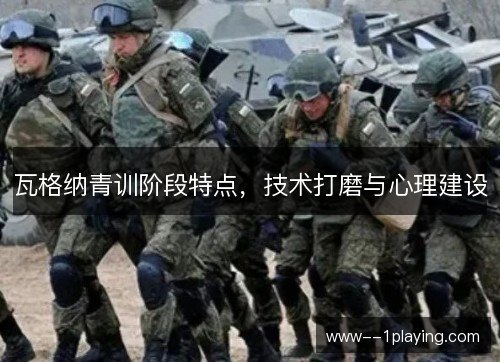 瓦格纳青训阶段特点,技术打磨与心理建设 瓦格纳青训阶段特点,技术打磨与心理建设