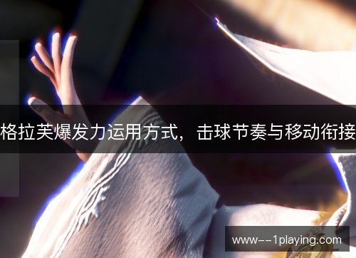 格拉芙爆发力运用方式，击球节奏与移动衔接