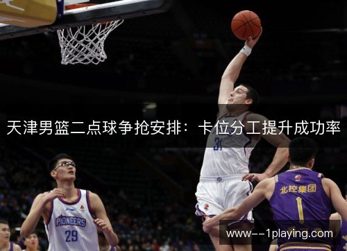 天津男篮二点球争抢安排：卡位分工提升成功率